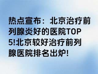 热点宣布：北京治疗前列腺炎好的医院TOP5!北京较好治疗前列腺医院排名出炉!