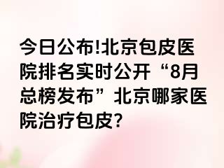 今日公布!北京包皮医院排名实时公开“8月总榜发布”北京哪家医院治疗包皮?