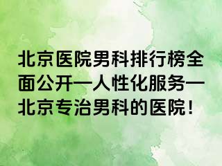 北京医院男科排行榜全面公开—人性化服务—北京专治男科的医院！