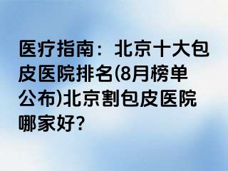 医疗指南：北京十大包皮医院排名(8月榜单公布)北京割包皮医院哪家好?