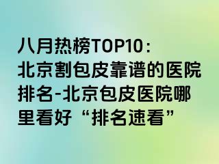 八月热榜TOP10：北京割包皮靠谱的医院排名-北京包皮医院哪里看好“排名速看”