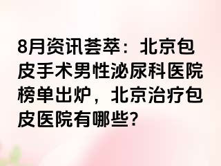 8月资讯荟萃：北京包皮手术男性泌尿科医院榜单出炉，北京治疗包皮医院有哪些?