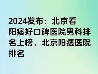 2024发布：北京看阳痿好口碑医院男科排名上榜，北京阳痿医院排名