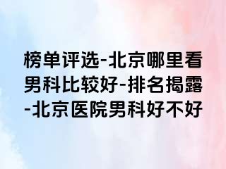 榜单评选-北京哪里看男科比较好-排名揭露-北京医院男科好不好