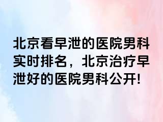 北京看早泄的医院男科实时排名，北京治疗早泄好的医院男科公开!