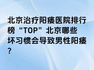 北京治疗阳痿医院排行榜“TOP”北京哪些坏习惯会导致男性阳痿？