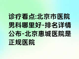 诊疗看点:北京市医院男科哪里好-排名详情公布-北京惠城医院是正规医院