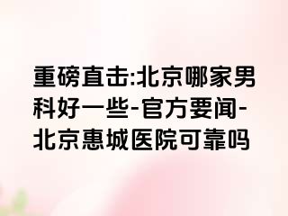 重磅直击:北京哪家男科好一些-官方要闻-北京惠城医院可靠吗